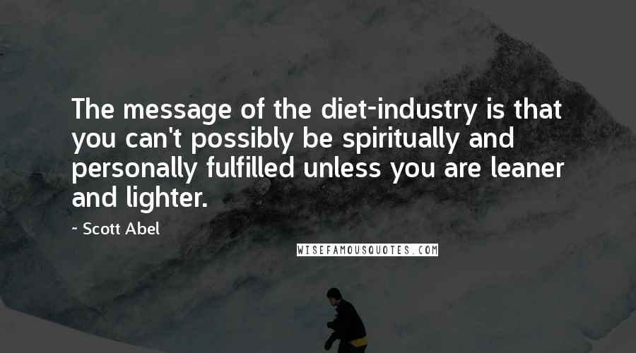 Scott Abel Quotes: The message of the diet-industry is that you can't possibly be spiritually and personally fulfilled unless you are leaner and lighter.