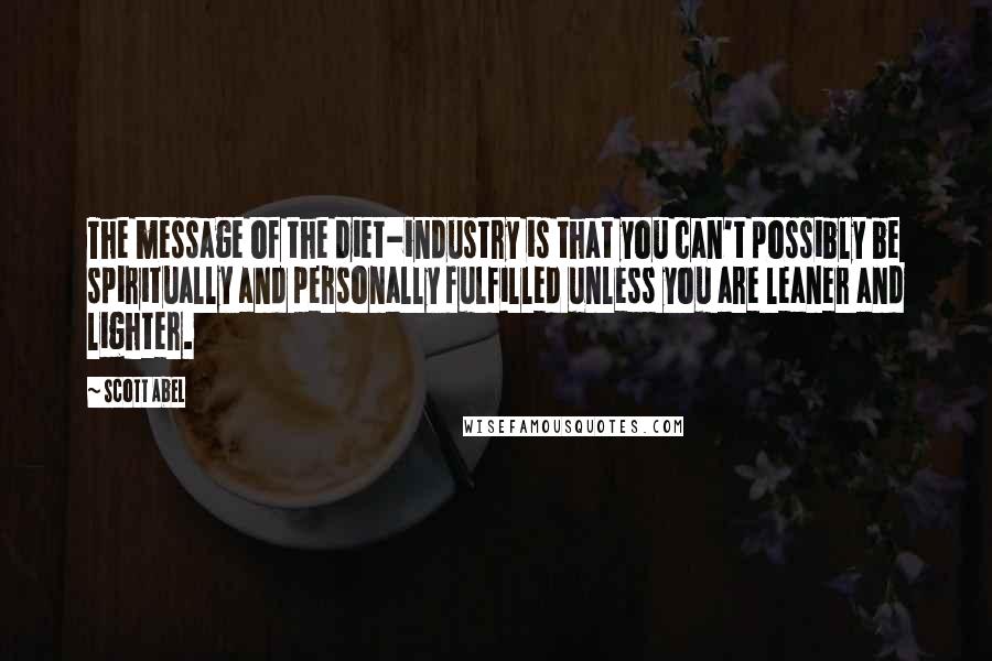 Scott Abel Quotes: The message of the diet-industry is that you can't possibly be spiritually and personally fulfilled unless you are leaner and lighter.