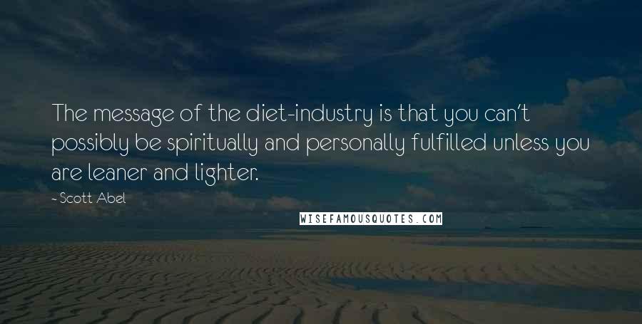 Scott Abel Quotes: The message of the diet-industry is that you can't possibly be spiritually and personally fulfilled unless you are leaner and lighter.