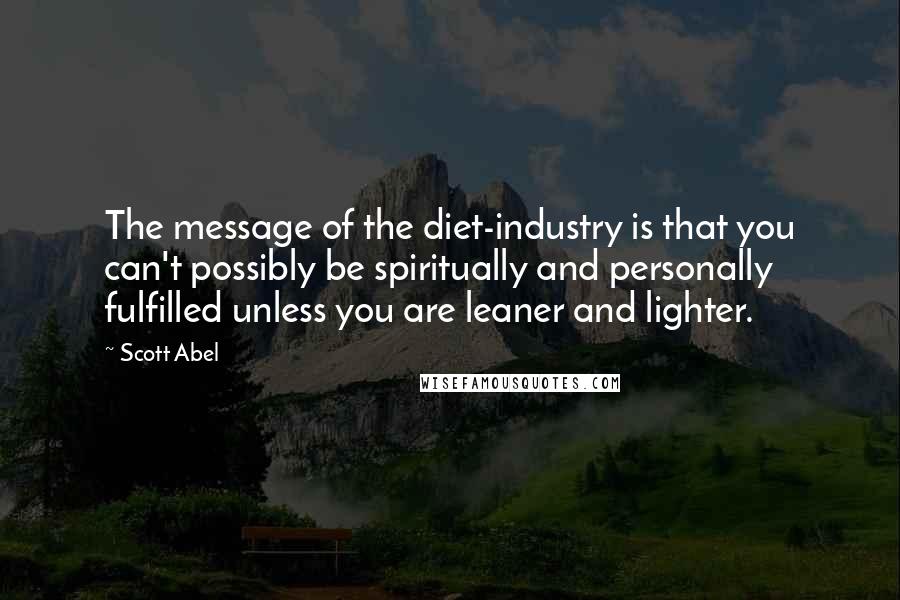 Scott Abel Quotes: The message of the diet-industry is that you can't possibly be spiritually and personally fulfilled unless you are leaner and lighter.