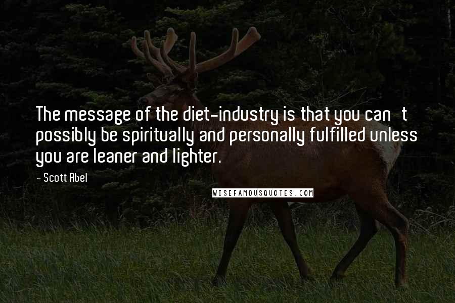 Scott Abel Quotes: The message of the diet-industry is that you can't possibly be spiritually and personally fulfilled unless you are leaner and lighter.