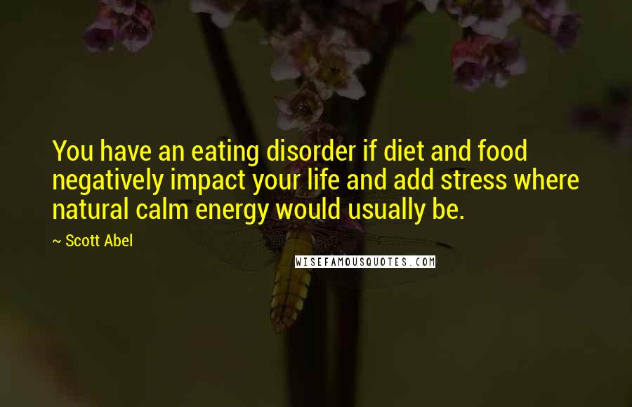 Scott Abel Quotes: You have an eating disorder if diet and food negatively impact your life and add stress where natural calm energy would usually be.