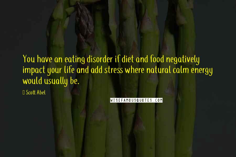 Scott Abel Quotes: You have an eating disorder if diet and food negatively impact your life and add stress where natural calm energy would usually be.