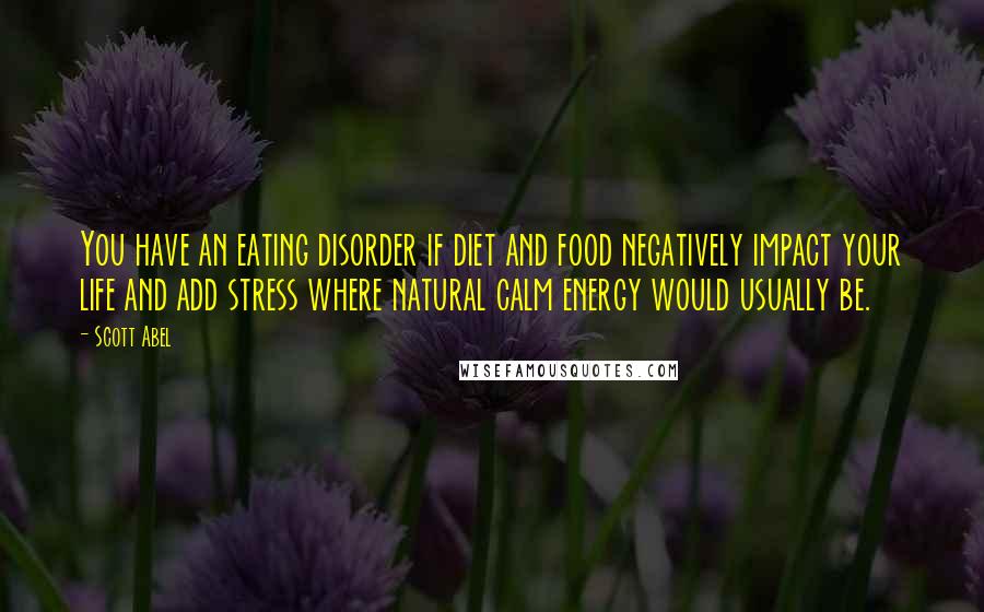 Scott Abel Quotes: You have an eating disorder if diet and food negatively impact your life and add stress where natural calm energy would usually be.