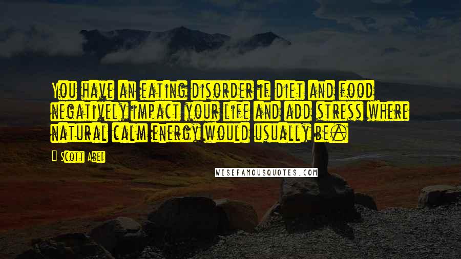 Scott Abel Quotes: You have an eating disorder if diet and food negatively impact your life and add stress where natural calm energy would usually be.