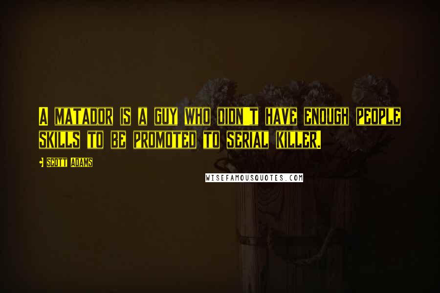 Scott Adams Quotes: A matador is a guy who didn't have enough people skills to be promoted to serial killer.