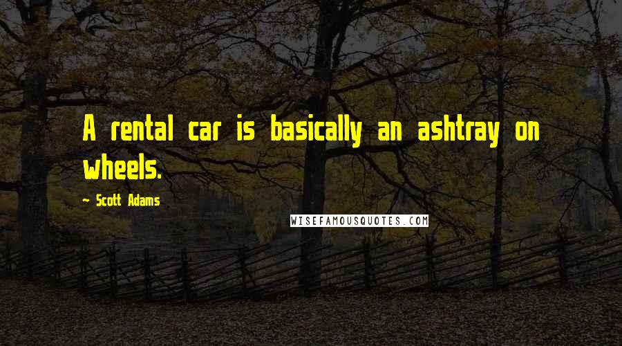 Scott Adams Quotes: A rental car is basically an ashtray on wheels.