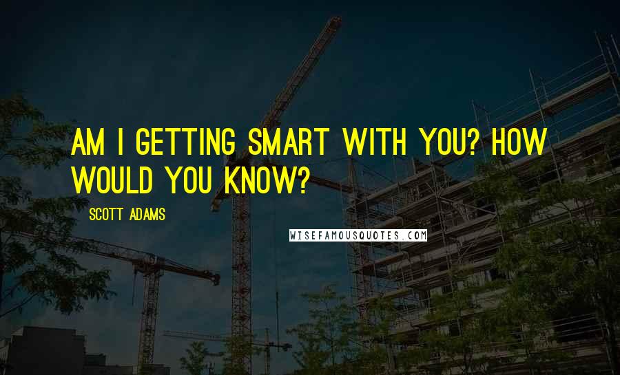 Scott Adams Quotes: Am I getting smart with you? How would you know?