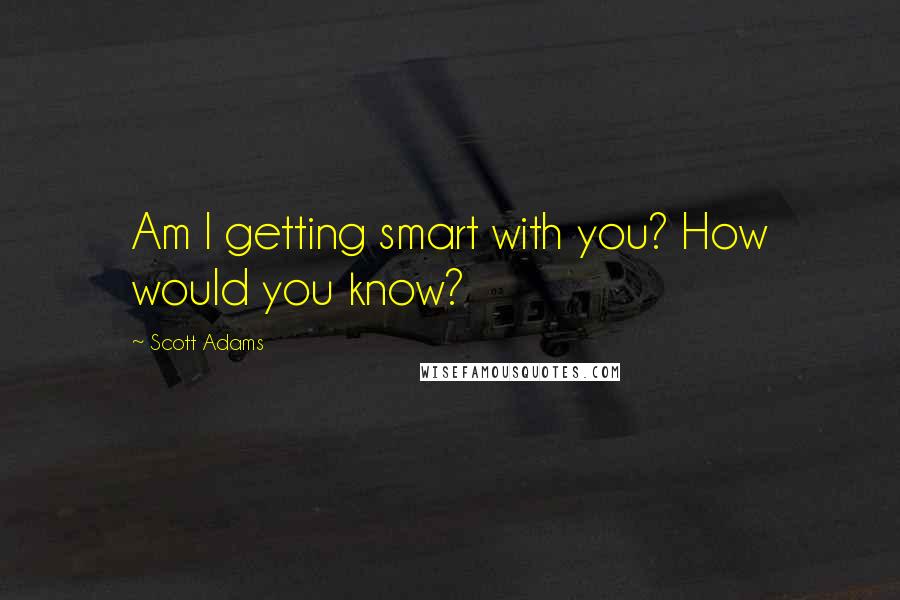 Scott Adams Quotes: Am I getting smart with you? How would you know?
