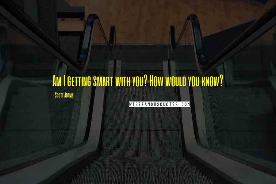 Scott Adams Quotes: Am I getting smart with you? How would you know?