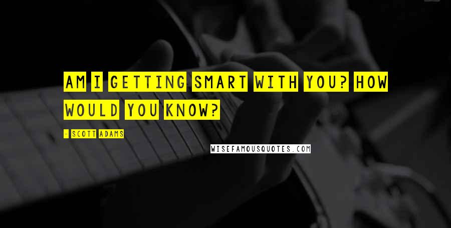 Scott Adams Quotes: Am I getting smart with you? How would you know?