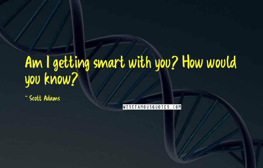 Scott Adams Quotes: Am I getting smart with you? How would you know?