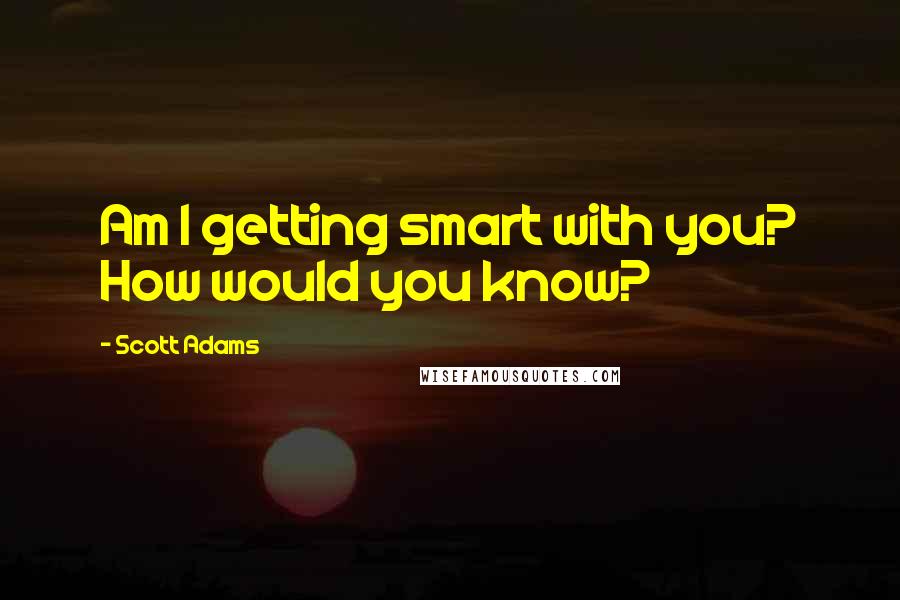Scott Adams Quotes: Am I getting smart with you? How would you know?