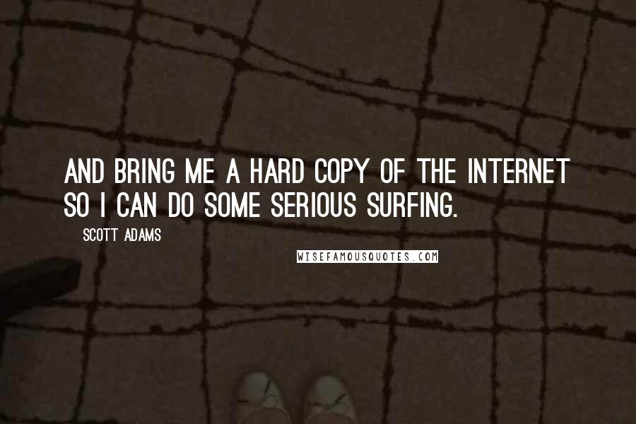 Scott Adams Quotes: And bring me a hard copy of the Internet so I can do some serious surfing.