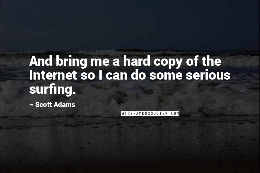 Scott Adams Quotes: And bring me a hard copy of the Internet so I can do some serious surfing.