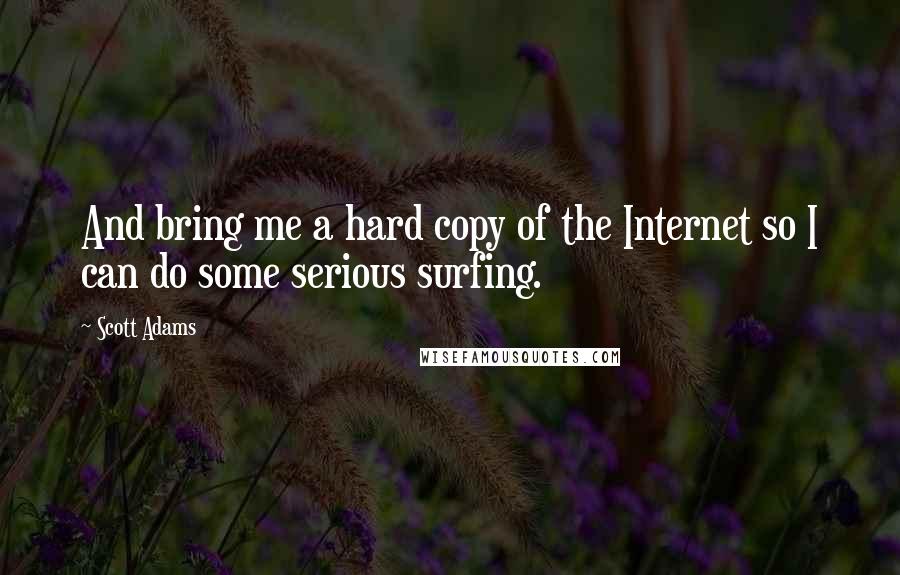Scott Adams Quotes: And bring me a hard copy of the Internet so I can do some serious surfing.