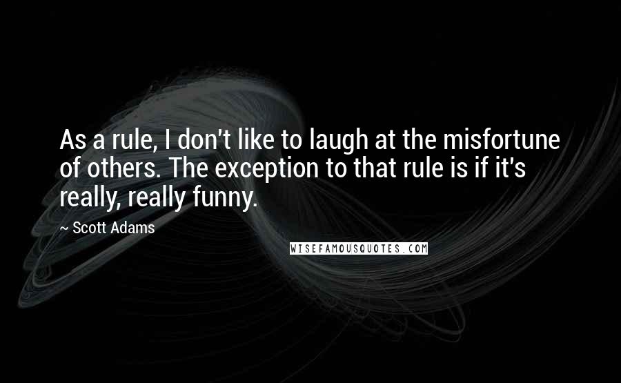 Scott Adams Quotes: As a rule, I don't like to laugh at the misfortune of others. The exception to that rule is if it's really, really funny.