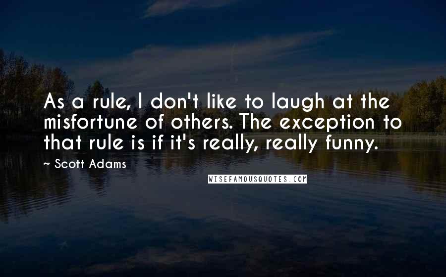 Scott Adams Quotes: As a rule, I don't like to laugh at the misfortune of others. The exception to that rule is if it's really, really funny.