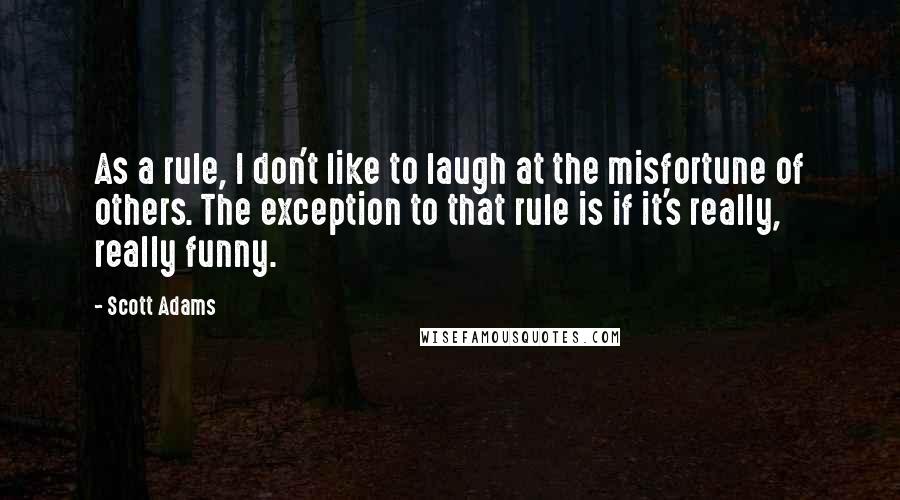 Scott Adams Quotes: As a rule, I don't like to laugh at the misfortune of others. The exception to that rule is if it's really, really funny.