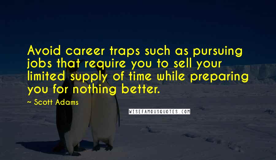 Scott Adams Quotes: Avoid career traps such as pursuing jobs that require you to sell your limited supply of time while preparing you for nothing better.