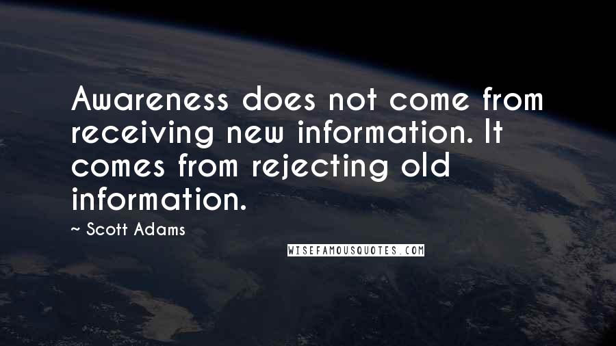 Scott Adams Quotes: Awareness does not come from receiving new information. It comes from rejecting old information.