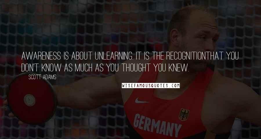 Scott Adams Quotes: Awareness is about unlearning. It is the recognitionthat you don't know as much as you thought you knew.