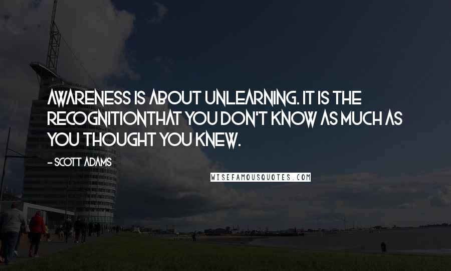 Scott Adams Quotes: Awareness is about unlearning. It is the recognitionthat you don't know as much as you thought you knew.