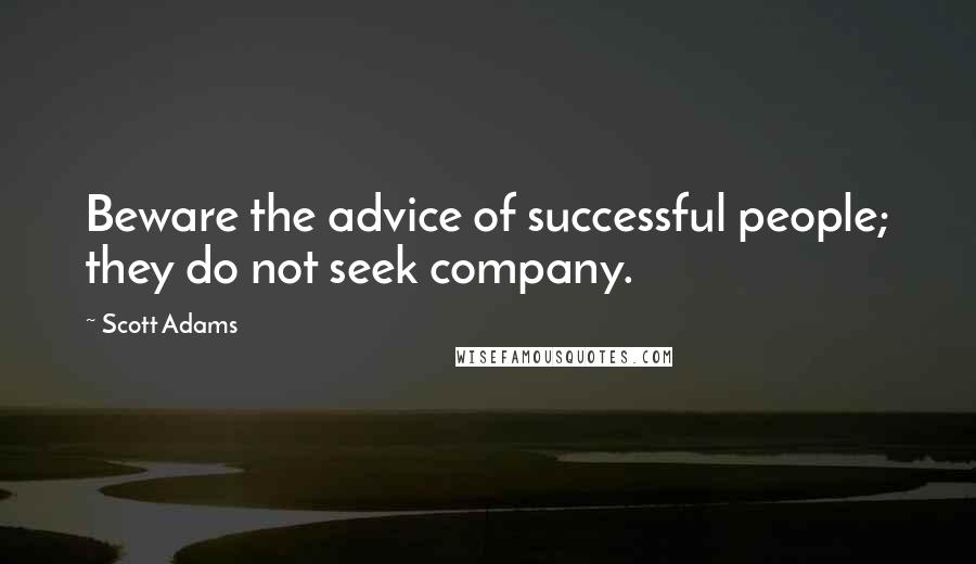 Scott Adams Quotes: Beware the advice of successful people; they do not seek company.