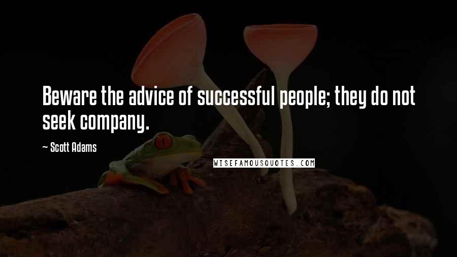 Scott Adams Quotes: Beware the advice of successful people; they do not seek company.