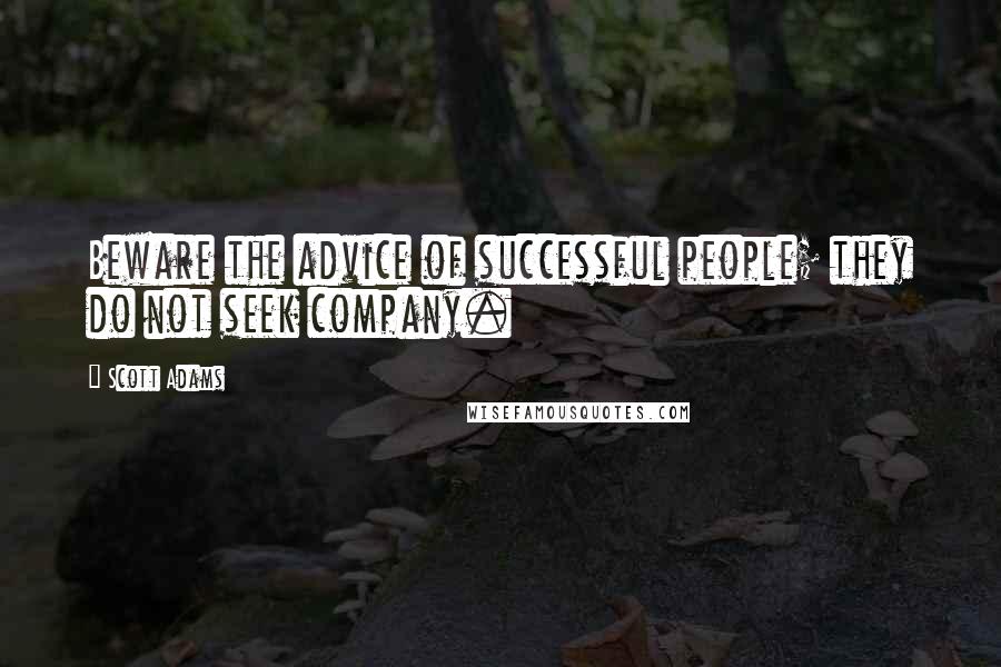 Scott Adams Quotes: Beware the advice of successful people; they do not seek company.