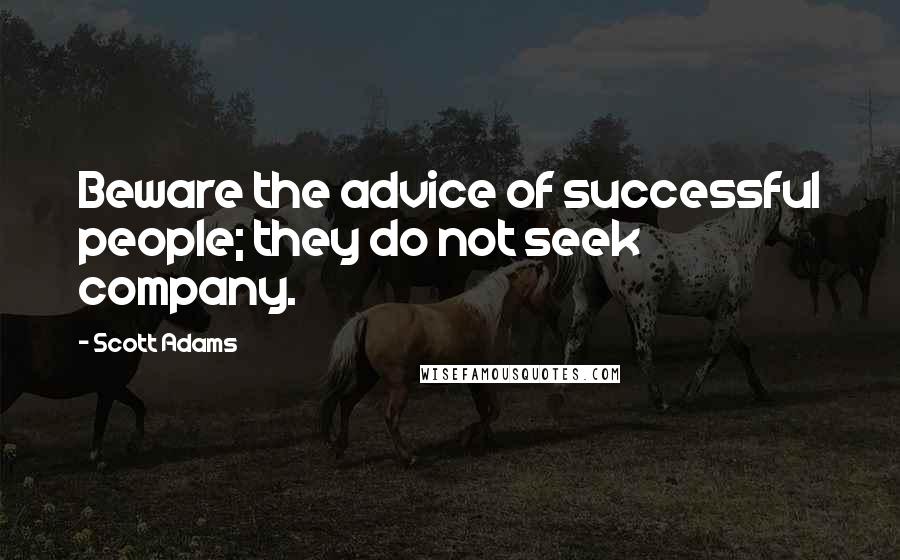 Scott Adams Quotes: Beware the advice of successful people; they do not seek company.