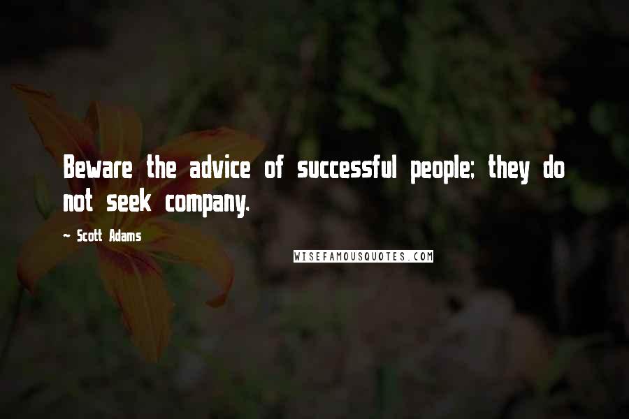 Scott Adams Quotes: Beware the advice of successful people; they do not seek company.