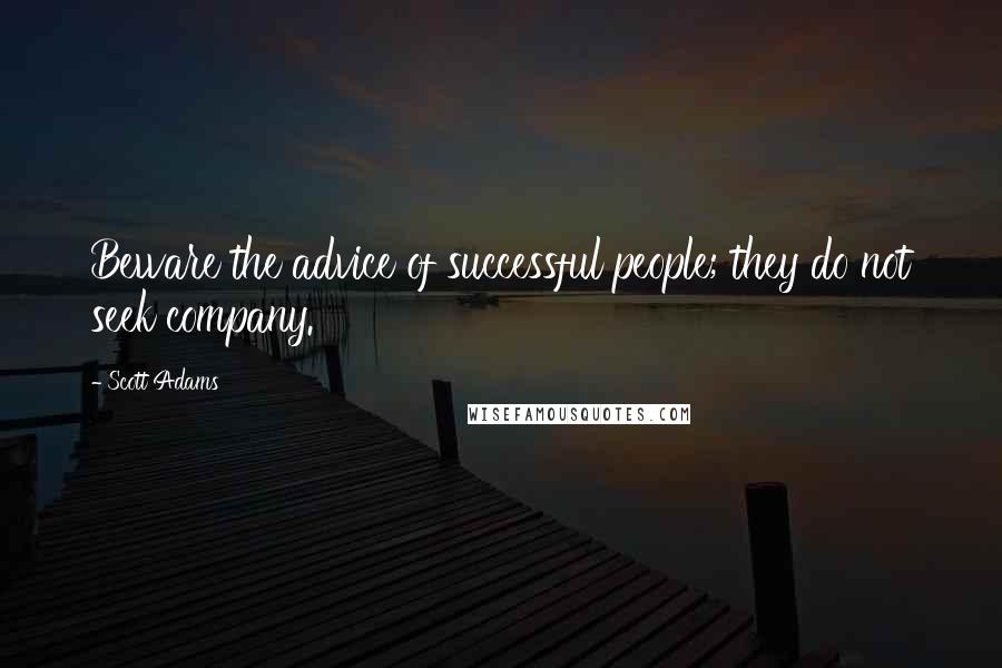 Scott Adams Quotes: Beware the advice of successful people; they do not seek company.