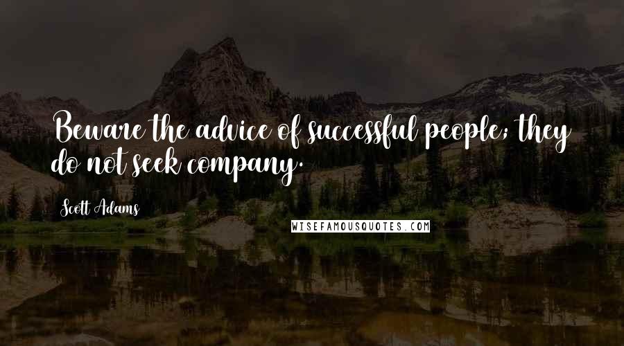 Scott Adams Quotes: Beware the advice of successful people; they do not seek company.