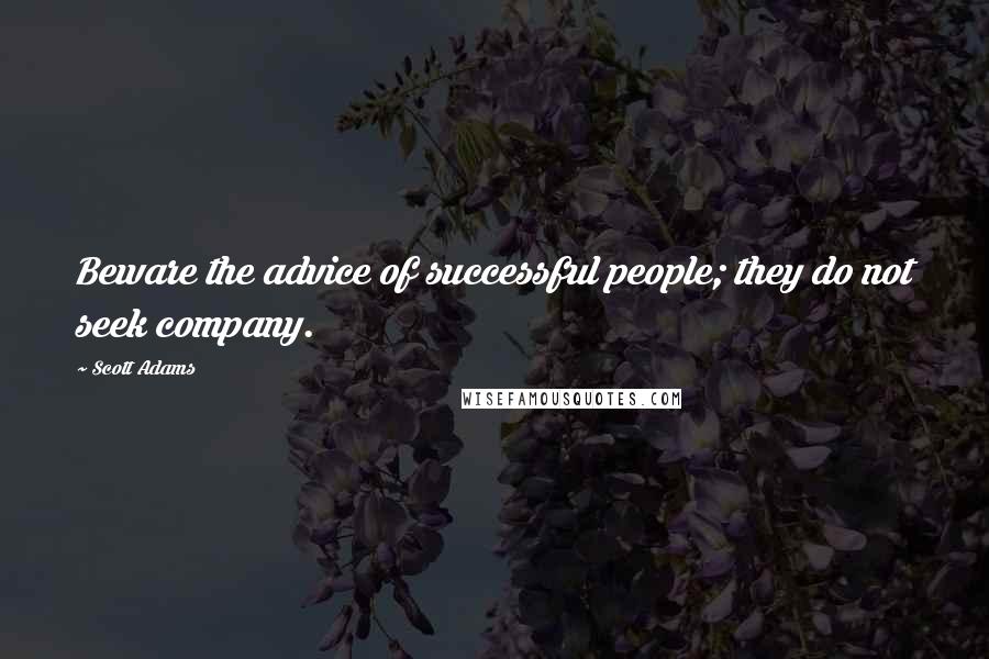 Scott Adams Quotes: Beware the advice of successful people; they do not seek company.