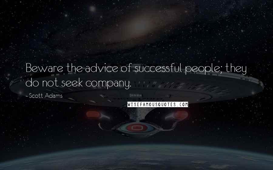 Scott Adams Quotes: Beware the advice of successful people; they do not seek company.