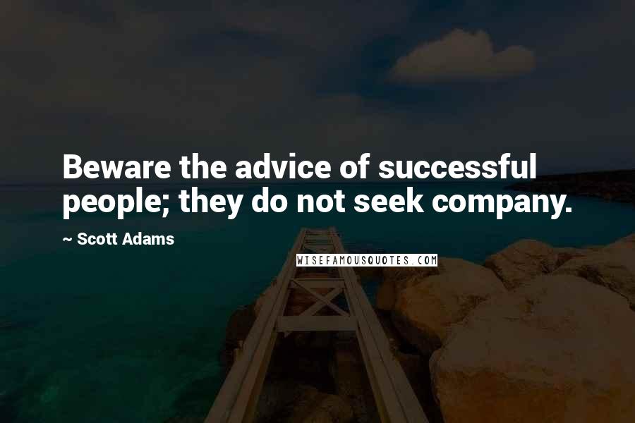 Scott Adams Quotes: Beware the advice of successful people; they do not seek company.