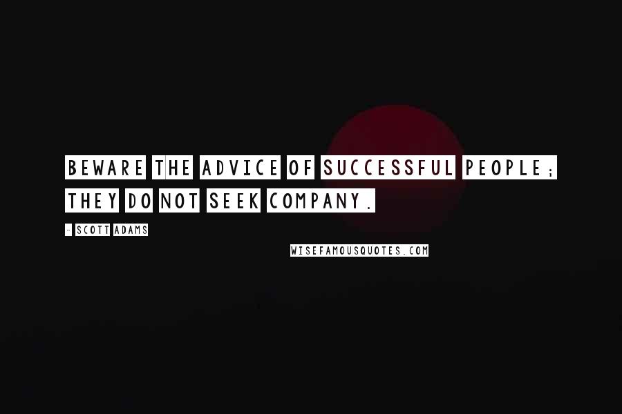Scott Adams Quotes: Beware the advice of successful people; they do not seek company.