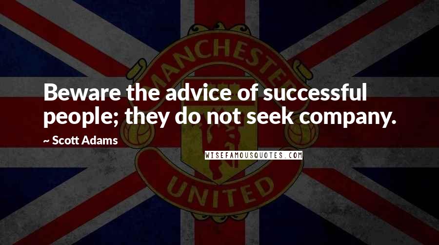 Scott Adams Quotes: Beware the advice of successful people; they do not seek company.