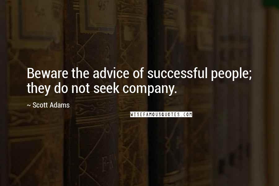 Scott Adams Quotes: Beware the advice of successful people; they do not seek company.