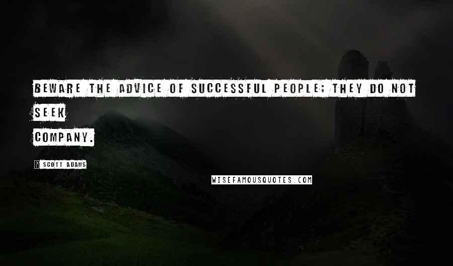 Scott Adams Quotes: Beware the advice of successful people; they do not seek company.