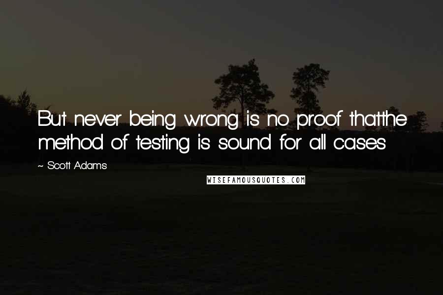 Scott Adams Quotes: But never being wrong is no proof thatthe method of testing is sound for all cases