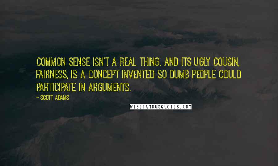 Scott Adams Quotes: Common sense isn't a real thing. And its ugly cousin, fairness, is a concept invented so dumb people could participate in arguments.