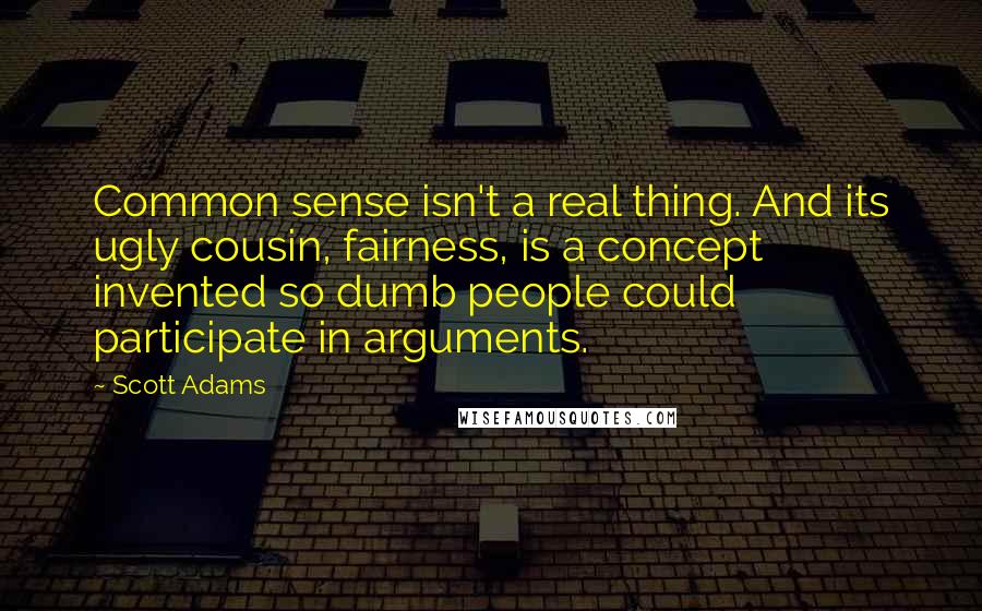 Scott Adams Quotes: Common sense isn't a real thing. And its ugly cousin, fairness, is a concept invented so dumb people could participate in arguments.