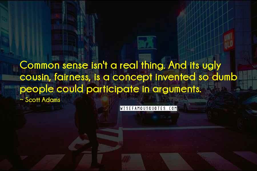 Scott Adams Quotes: Common sense isn't a real thing. And its ugly cousin, fairness, is a concept invented so dumb people could participate in arguments.