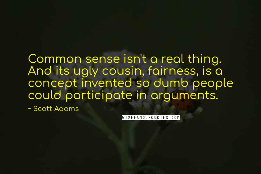 Scott Adams Quotes: Common sense isn't a real thing. And its ugly cousin, fairness, is a concept invented so dumb people could participate in arguments.