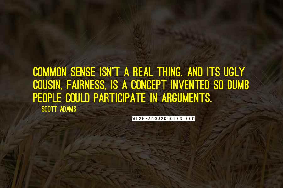 Scott Adams Quotes: Common sense isn't a real thing. And its ugly cousin, fairness, is a concept invented so dumb people could participate in arguments.