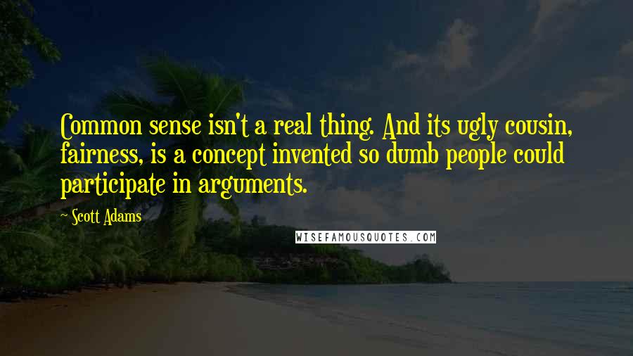 Scott Adams Quotes: Common sense isn't a real thing. And its ugly cousin, fairness, is a concept invented so dumb people could participate in arguments.