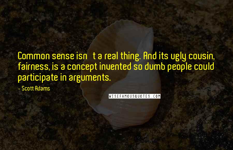 Scott Adams Quotes: Common sense isn't a real thing. And its ugly cousin, fairness, is a concept invented so dumb people could participate in arguments.