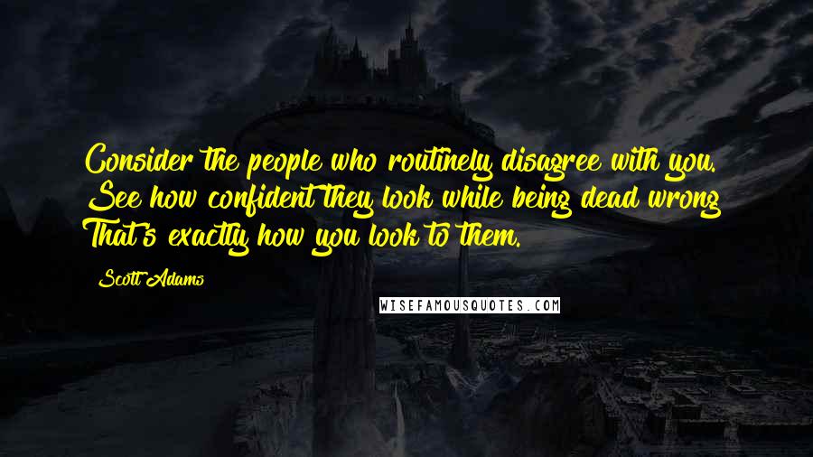 Scott Adams Quotes: Consider the people who routinely disagree with you. See how confident they look while being dead wrong? That's exactly how you look to them.